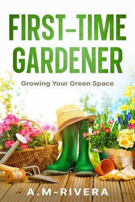 First-Time Gardener: Growing Your Green Space by A. M-Rivera