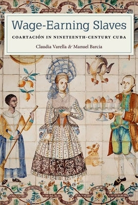 Wage-Earning Slaves: Coartación in Nineteenth-Century Cuba by Varella, Claudia