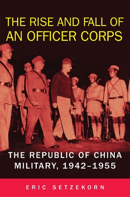 The Rise and Fall of an Officer Corps: The Republic of China Military, 1942-1955 by Setzekorn, Eric