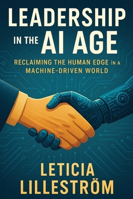 Leadership in the AI Age: Reclaiming the Human Edge in a Machine-Driven World by Lilleström, Leticia