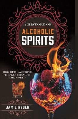 A History of Alcoholic Spirits: How Our Favourite Tipples Changed the World by Ryder, Jamie