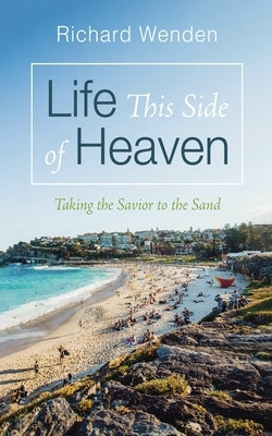 Life This Side of Heaven: Taking the Savior to the Sand by Wenden, Richard