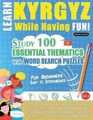 Learn Kyrgyz While Having Fun! - For Beginners: Easy to Intermediate - Study 100 Essential Thematics with Word Search Puzzles - Vol.1 by Linguas Classics