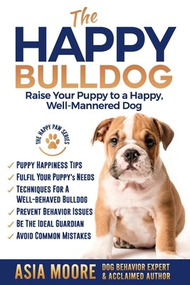 The Happy English (British) Bulldog: Raise Your Puppy to a Happy, Well-Mannered Dog by Moore, Asia