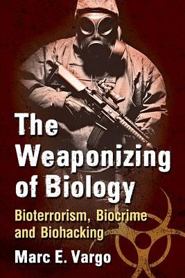 The Weaponizing of Biology: Bioterrorism, Biocrime and Biohacking by Vargo, Marc E.