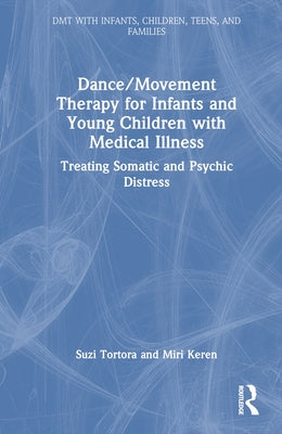 Dance/Movement Therapy for Infants and Young Children with Medical Illness: Treating Somatic and Psychic Distress by Tortora, Suzi