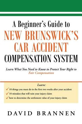 A Beginner's Guide to New Brunswick's Car Accident Compensation System: Learn What You Need to Know to Protect Your Right to Fair Compensation by Brannen, David