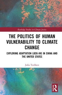 The Politics of Human Vulnerability to Climate Change: Exploring Adaptation Lock-ins in China and the United States by Teebken, Julia