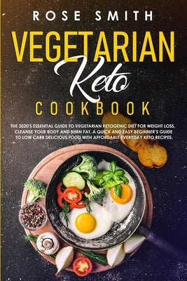 Vegetarian Keto Cookbook: The 2020's Essential Guide To Vegetarian Ketogenic Diet For Weight Loss, Cleanse Your Body And Burn Fat. A Quick And E by Smith, Rose