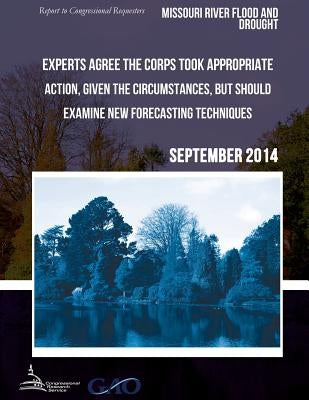 MISSOURI RIVER FLOOD AND DROUGHT Experts Agree the Corps Took Appropriate Action, Given the Circumstances, but Should Examine New Forecasting Techniqu by United States Government Accountability