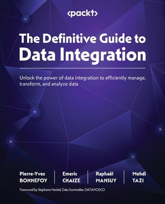 The Definitive Guide to Data Integration: Unlock the power of data integration to efficiently manage, transform, and analyze data by Bonnefoy, Pierre-Yves