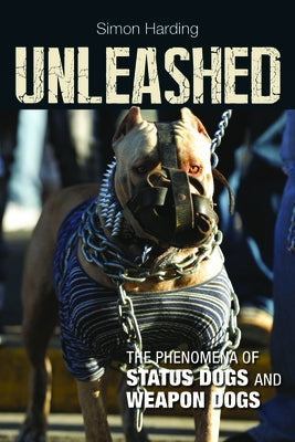 Unleashed: The Phenomena of Status Dogs and Weapon Dogs by Harding, Simon
