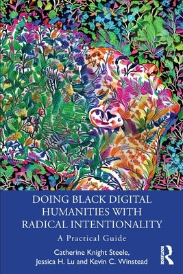 Doing Black Digital Humanities with Radical Intentionality: A Practical Guide by Steele, Catherine Knight