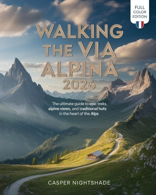 Walking the Via Alpina 2026: The Ultimate Guide to Epic Treks, Alpine Views, and Traditional Huts in the Heart of the Alps by Nightshade, Casper