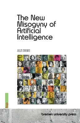 The New Misogyny of Artificial Intelligence by Brown, Julia