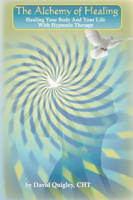 The Alchemy of Healing: Healing Your Body and Life with Hypnosis Therapy by Quigley, David