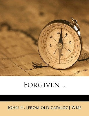 Forgiven .. by Wise, John H. [From Old Catalog]