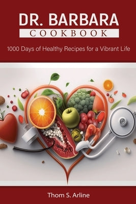 Dr. Barbara Cookbook: 1000 Days of Healthy Recipes for a Vibrant Life by Arline, Thom S.