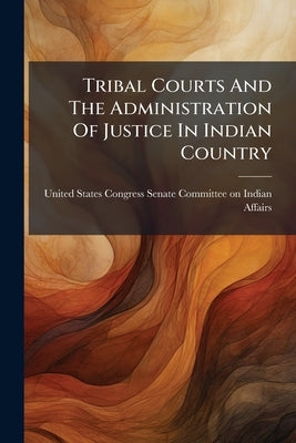 Tribal Courts And The Administration Of Justice In Indian Country by United States Congress Senate Committ