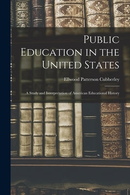 Public Education in the United States: A Study and Interpretation of American Educational History by Cubberley, Ellwood Patterson