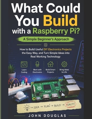 What Could You Build with a Raspberry Pi? A Simple Beginner's Approach: How to Build Useful DIY Electronics Projects the Easy Way, and Turn Simple Ide by Douglas, John