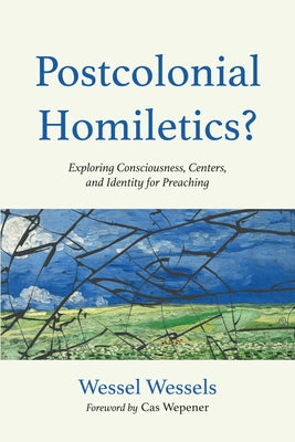 Postcolonial Homiletics?: Exploring Consciousness, Centers, and Identity for Preaching by Wessels, Wessel