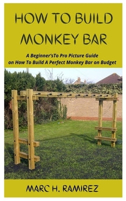 How to Build Monkey Bar: A Beginner'sTo Pro Picture Guide on How To Build A Perfect Monkey Bar on Budget by H. Ramirez, Marc