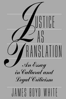 Justice as Translation: An Essay in Cultural and Legal Criticism by White, James Boyd