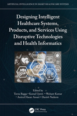 Designing Intelligent Healthcare Systems, Products, and Services Using Disruptive Technologies and Health Informatics by Bagga, Teena