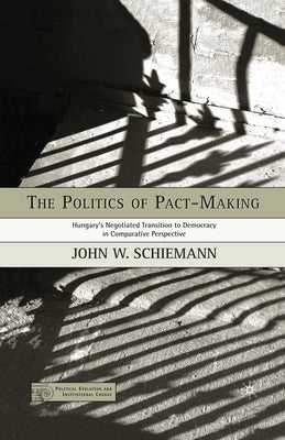 The Politics of Pact-Making: Hungary's Negotiated Transition to Democracy in Comparative Perspective by Schiemann, J.