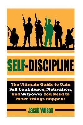 Self-Discipline: The Ultimate Guide to Gain Self Confidence, Motivation, and Willpower You Need to Make Things Happen! by Wilson, Jacob