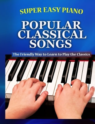 Super Easy Piano Popular Classical Songs: The friendly way to learn to play the classics by Walkercrest