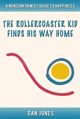 The Roller Coaster Kid Finds His Way Home: A Nonconformist Guide to Happiness: Self-help, men's studies by Jones, Dan