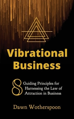 Vibrational Business: 8 Guiding Principles for Harnessing the Law of Attraction in Business by Wotherspoon, Dawn