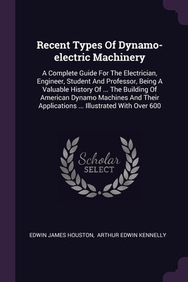 Recent Types Of Dynamo-electric Machinery: A Complete Guide For The Electrician, Engineer, Student And Professor, Being A Valuable History Of ... The by Houston, Edwin James