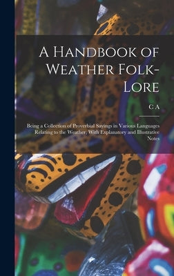 A Handbook of Weather Folk-lore; Being a Collection of Proverbial Sayings in Various Languages Relating to the Weather, With Explanatory and Illustrat by Swainson, C. A. 1820-1887
