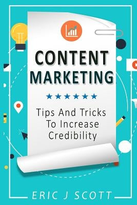Content Marketing: Tips + Tricks To Increase Credibility by Scott, Eric J.