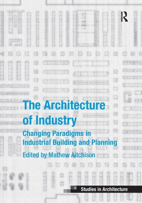 The Architecture of Industry: Changing Paradigms in Industrial Building and Planning by Aitchison, Mathew