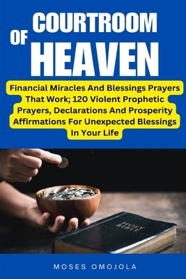 Courtroom Of Heaven: Financial Miracles And Blessings Prayers That Work; 120 Violent Prophetic Prayers, Declarations And Prosperity Affirma by Omojola, Moses