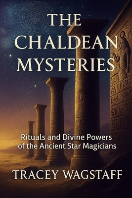 The Chaldean Mysteries: Rituals and Divine Powers of the Ancient Star Magicians by Wagstaff, Tracey