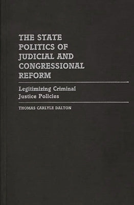 The State Politics of Judicial and Congressional Reform: Legitimizing Criminal Justice Policies by Dalton, Thomas C.