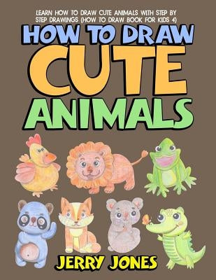 How to Draw Cute Animals: Learn How to Draw Cute Animals with Step by Step Drawings by Jones, Jerry