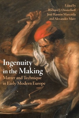 Ingenuity in the Making: Matter and Technique in Early Modern Europe by Oosterhoff, Richard J.