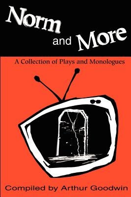 Norm and More: A Collection of Plays and Monologues by Goodwin, Arthur
