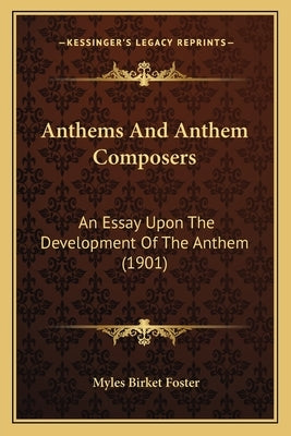 Anthems And Anthem Composers: An Essay Upon The Development Of The Anthem (1901) by Foster, Myles Birket