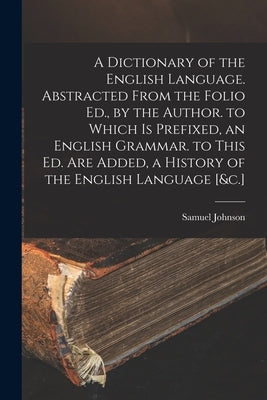 A Dictionary of the English Language. Abstracted From the Folio Ed., by the Author. to Which Is Prefixed, an English Grammar. to This Ed. Are Added, a by Johnson, Samuel