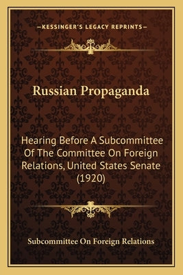 Russian Propaganda: Hearing Before A Subcommittee Of The Committee On Foreign Relations, United States Senate (1920) by Subcommittee on Foreign Relations