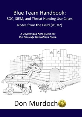 Blue Team Handbook: SOC, SIEM, and Threat Hunting (V1.02): A Condensed Guide for the Security Operations Team and Threat Hunter by Murdoch, Gse #99 Don