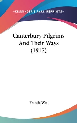 Canterbury Pilgrims And Their Ways (1917) by Watt, Francis