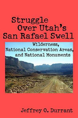 Struggle Over Utah's San Rafael Swell: Wilderness, National Conservation Areas, and National Monuments by Durrant, Jeffrey O.